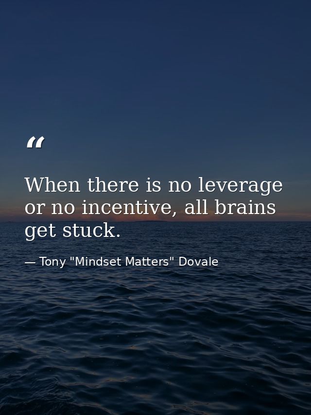 When there is no leverage or no incentive, all brains get stuck. — Tony "Mindset Matters" Dovale