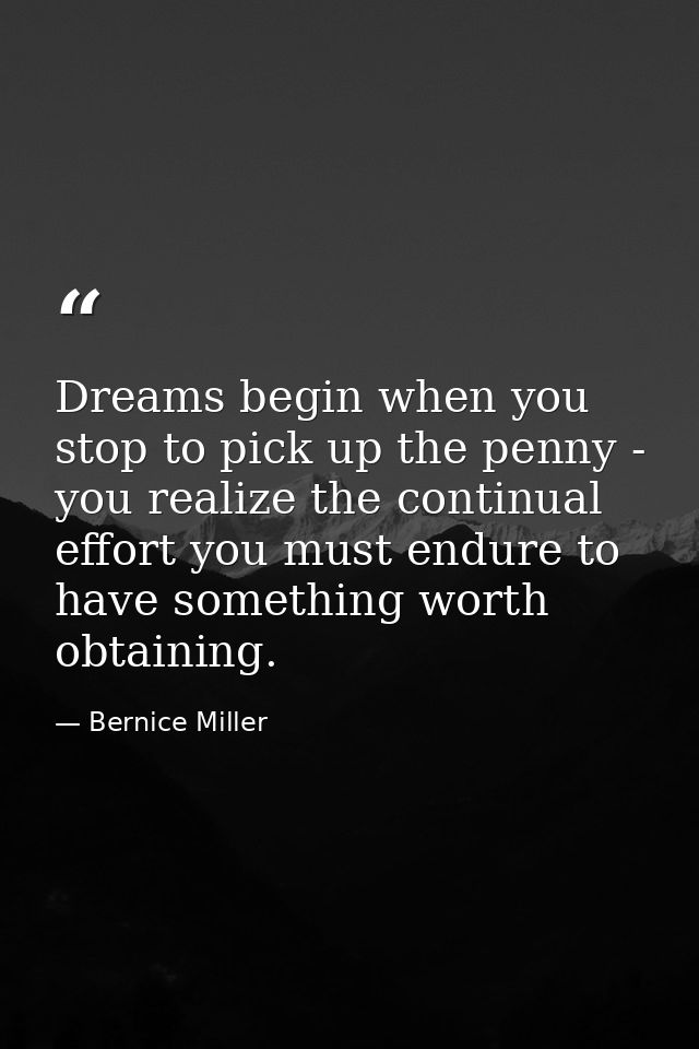 Dreams begin when you stop to pick up the penny - you realize the continual effort you must endure to have something wor — Bernice Miller