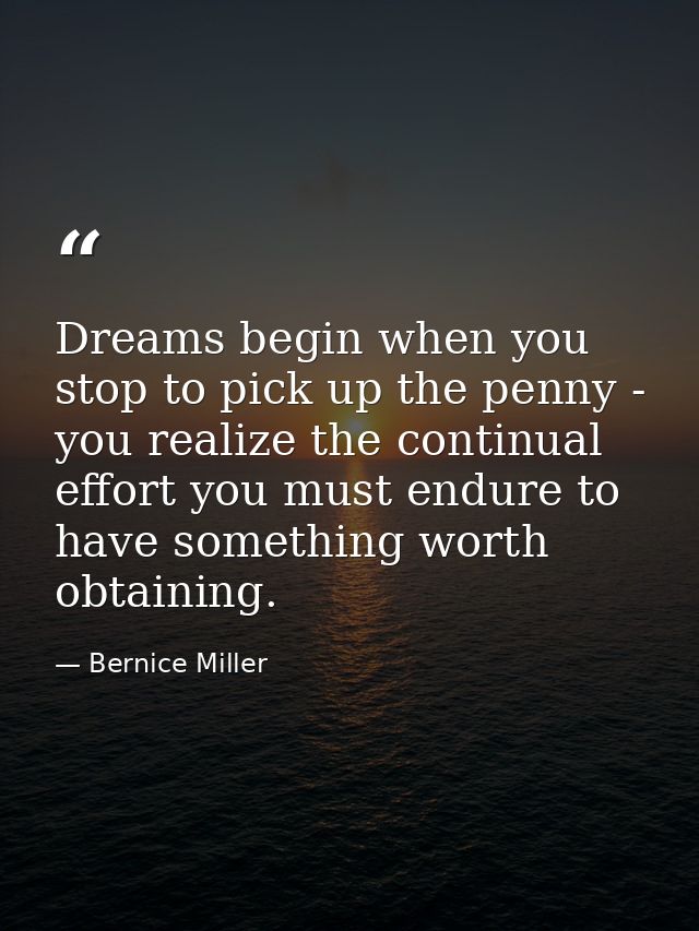 Dreams begin when you stop to pick up the penny - you realize the continual effort you must endure to have something wor — Bernice Miller