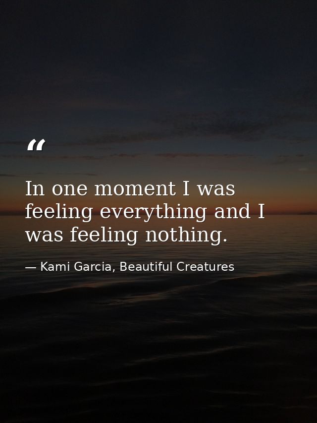 In one moment I was feeling everything and I was feeling nothing. — Kami Garcia, Beautiful Creatures
