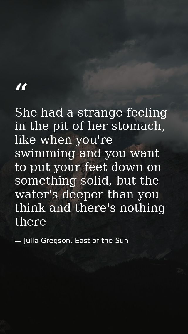 She had a strange feeling in the pit of her stomach, like when you're swimming and you want to put your feet down on som — Julia Gregson, East of the Sun