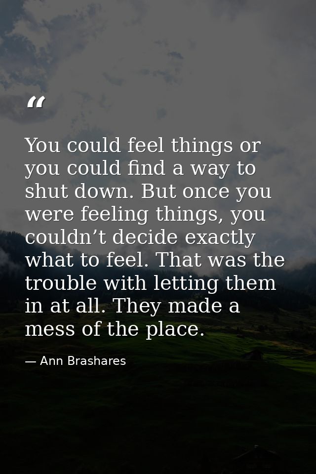 You could feel things or you could find a way to shut down. But once you were feeling things, you couldn’t decide exactl — Ann Brashares