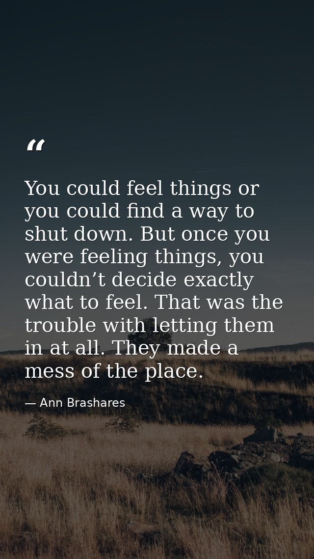 You could feel things or you could find a way to shut down. But once you were feeling things, you couldn’t decide exactl — Ann Brashares