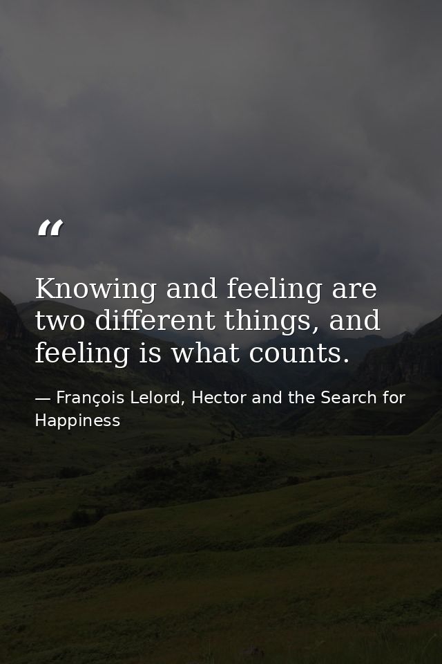 Knowing and feeling are two different things, and feeling is what counts. — François Lelord, Hector and the Search for Happiness