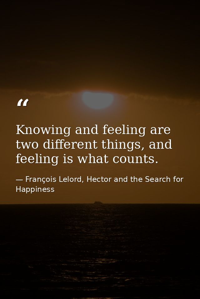 Knowing and feeling are two different things, and feeling is what counts. — François Lelord, Hector and the Search for Happiness