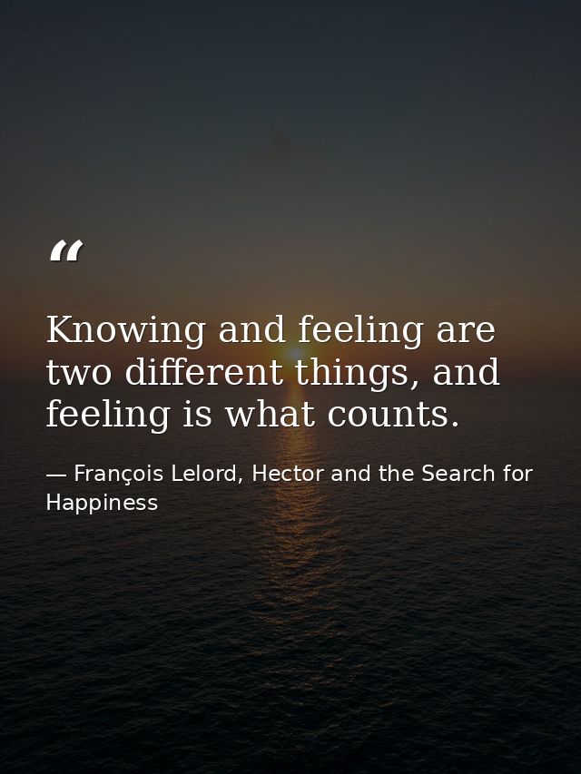 Knowing and feeling are two different things, and feeling is what counts. — François Lelord, Hector and the Search for Happiness