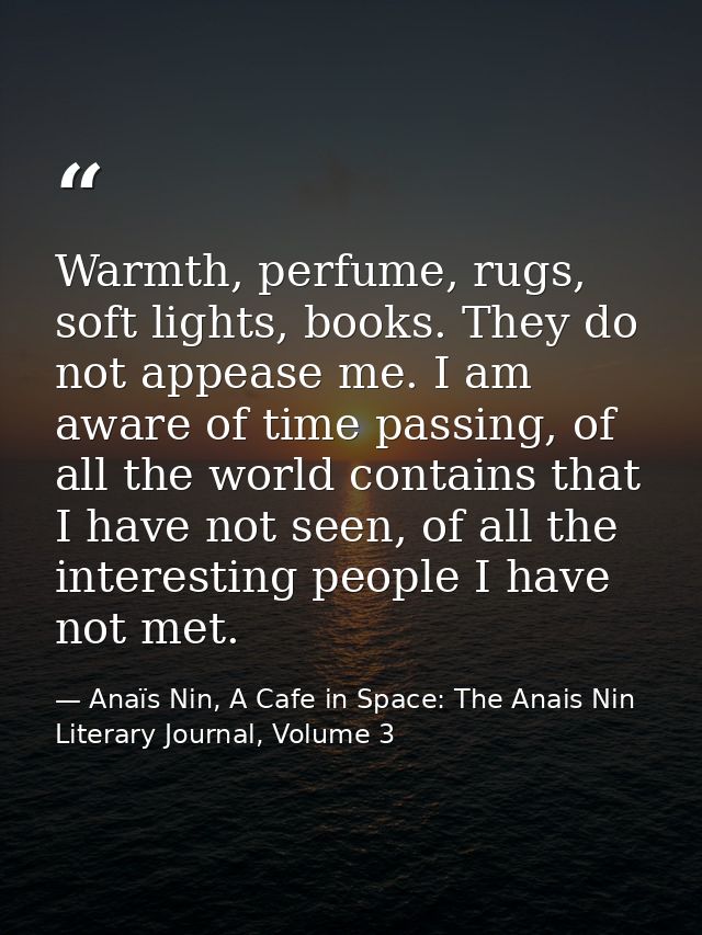 Warmth, perfume, rugs, soft lights, books. They do not appease me. I am aware of time passing, of all the world contains — Anaïs Nin, A Cafe in Space: The Anais Nin Literary Journal, Volume 3