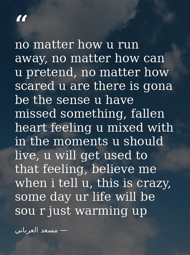 no matter how u run away, no matter how can u pretend, no matter how scared u are there is gona be the sense u have miss — مسعد العرباني