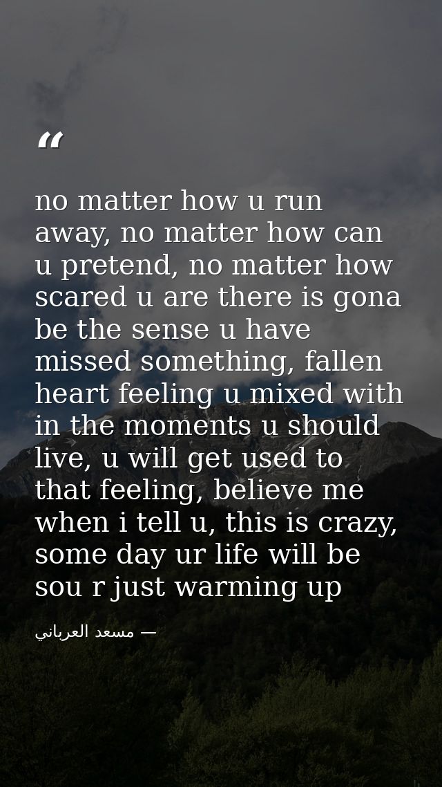 no matter how u run away, no matter how can u pretend, no matter how scared u are there is gona be the sense u have miss — مسعد العرباني