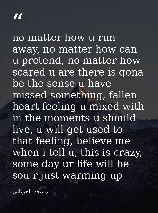 no matter how u run away, no matter how can u pretend, no matter how scared u are there is gona be the sense u have miss — مسعد العرباني