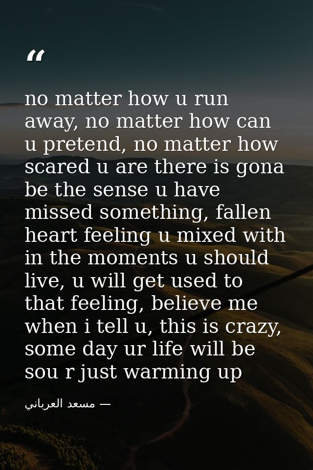 no matter how u run away, no matter how can u pretend, no matter how scared u are there is gona be the sense u have miss — مسعد العرباني
