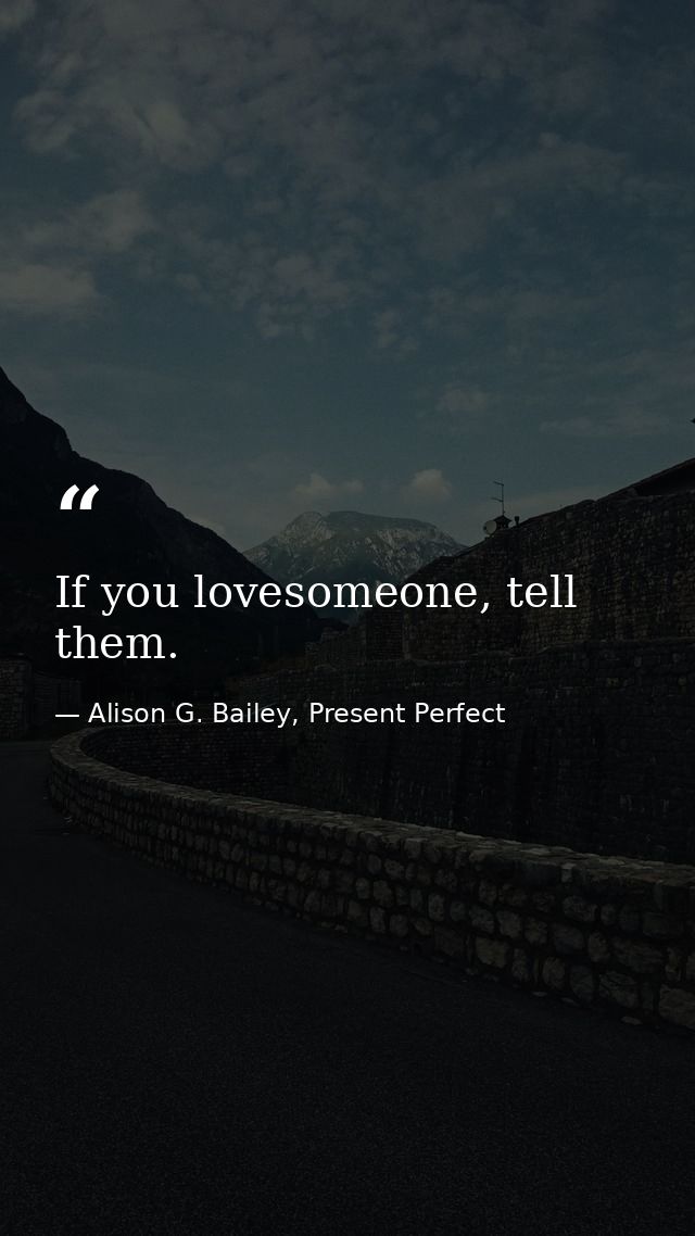 If you lovesomeone, tell them. — Alison G. Bailey, Present Perfect