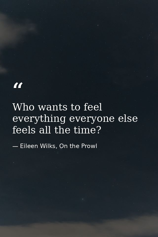 Who wants to feel everything everyone else feels all the time? — Eileen Wilks, On the Prowl