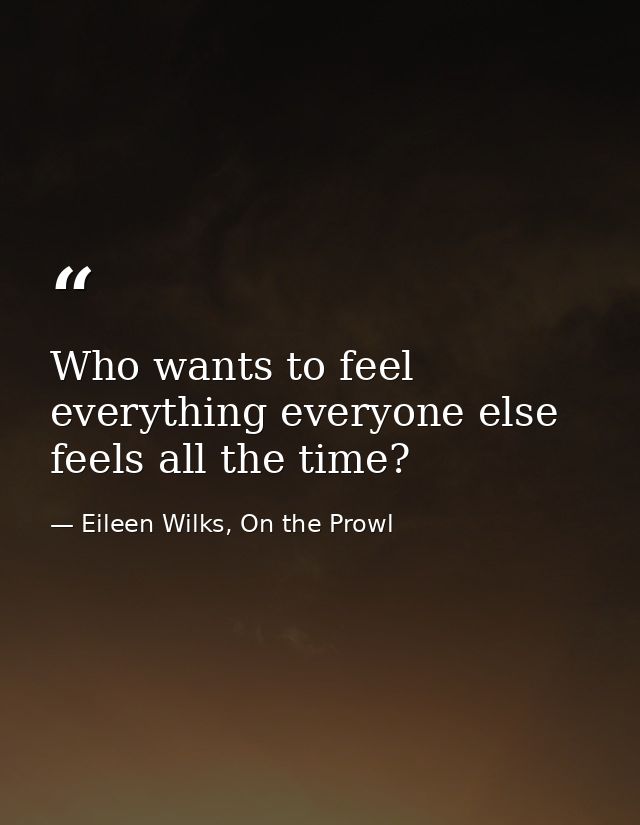 Who wants to feel everything everyone else feels all the time? — Eileen Wilks, On the Prowl