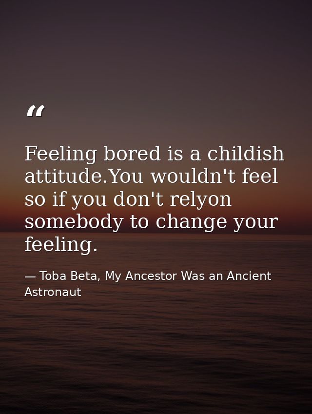 Feeling bored is a childish attitude.You wouldn't feel so if you don't relyon somebody to change your feeling. — Toba Beta, My Ancestor Was an Ancient Astronaut
