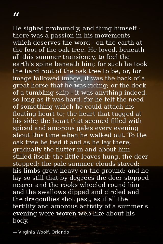 He sighed profoundly, and flung himself - there was a passion in his movements which deserves the word - on the earth at — Virginia Woolf, Orlando