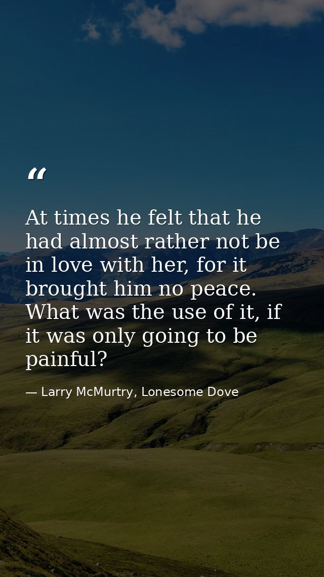 At times he felt that he had almost rather not be in love with her, for it brought him no peace. What was the use of it, — Larry McMurtry, Lonesome Dove