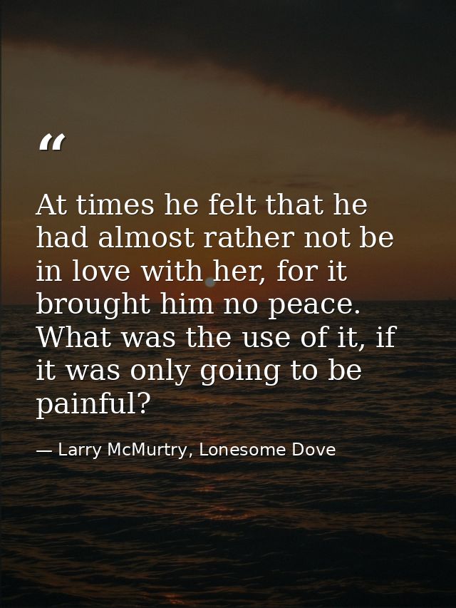 At times he felt that he had almost rather not be in love with her, for it brought him no peace. What was the use of it, — Larry McMurtry, Lonesome Dove