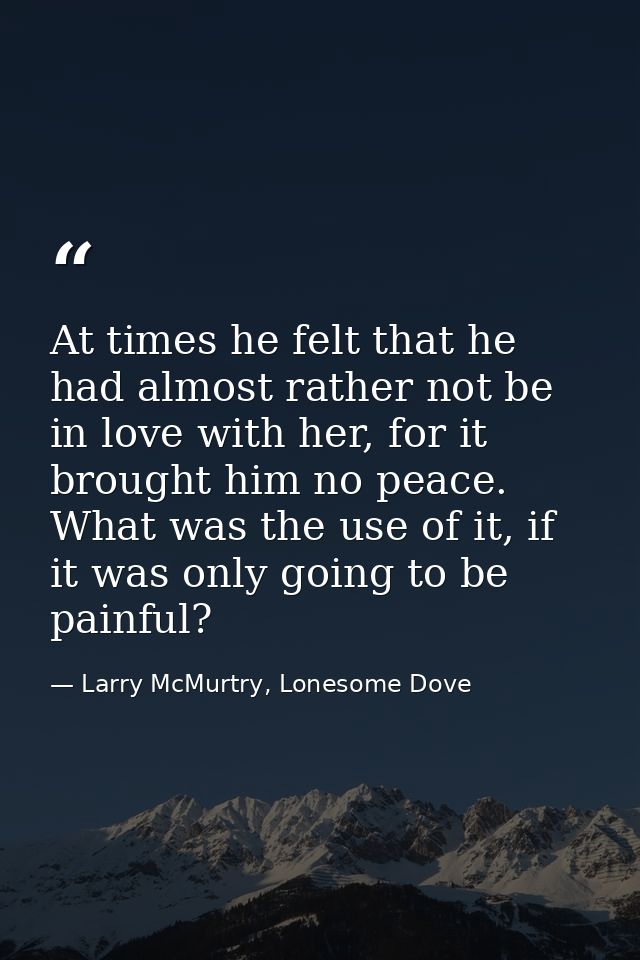 At times he felt that he had almost rather not be in love with her, for it brought him no peace. What was the use of it, — Larry McMurtry, Lonesome Dove