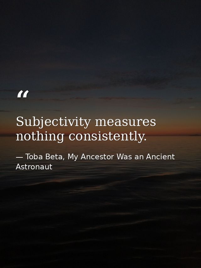 Subjectivity measures nothing consistently. — Toba Beta, My Ancestor Was an Ancient Astronaut