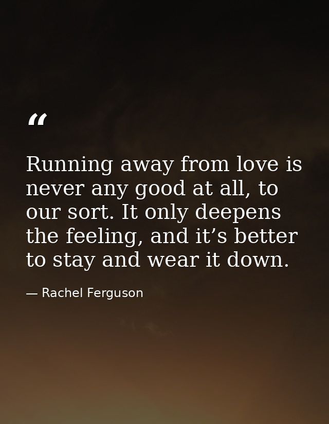 Running away from love is never any good at all, to our sort. It only deepens the feeling, and it’s better to stay and w — Rachel Ferguson
