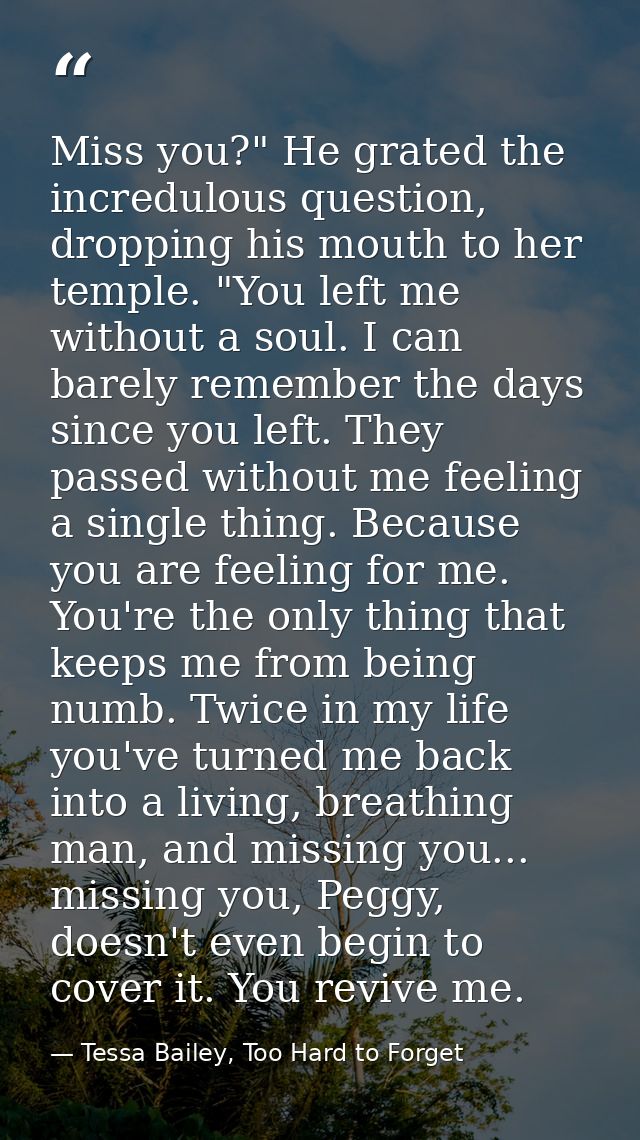 Miss you?" He grated the incredulous question, dropping his mouth to her temple. "You left me without a soul. I can bare — Tessa Bailey, Too Hard to Forget