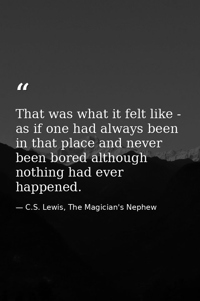 That was what it felt like - as if one had always been in that place and never been bored although nothing had ever happ — C.S. Lewis, The Magician's Nephew