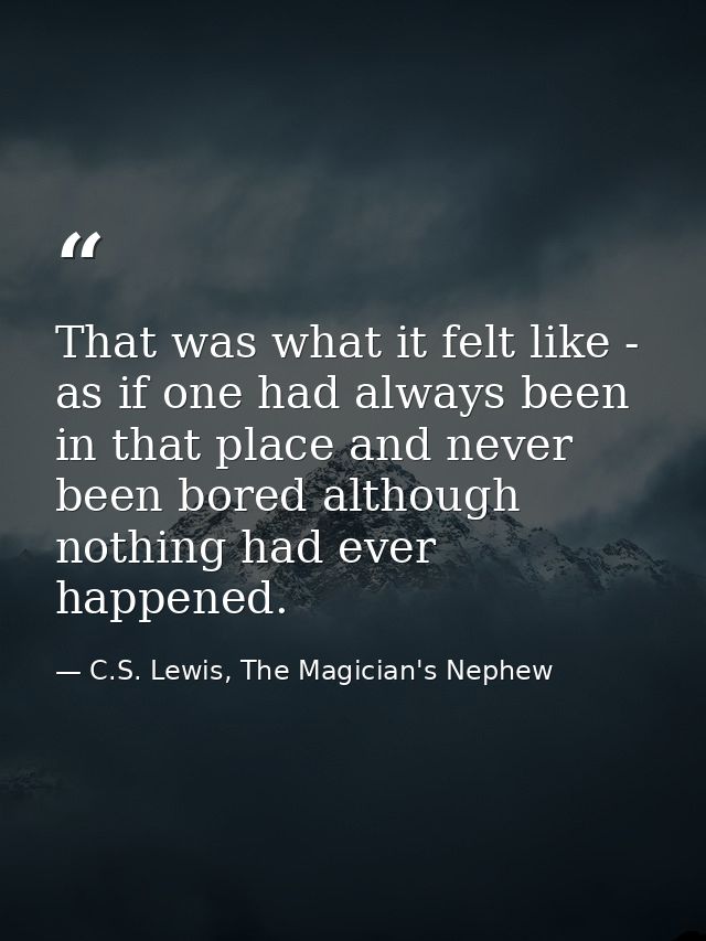 That was what it felt like - as if one had always been in that place and never been bored although nothing had ever happ — C.S. Lewis, The Magician's Nephew
