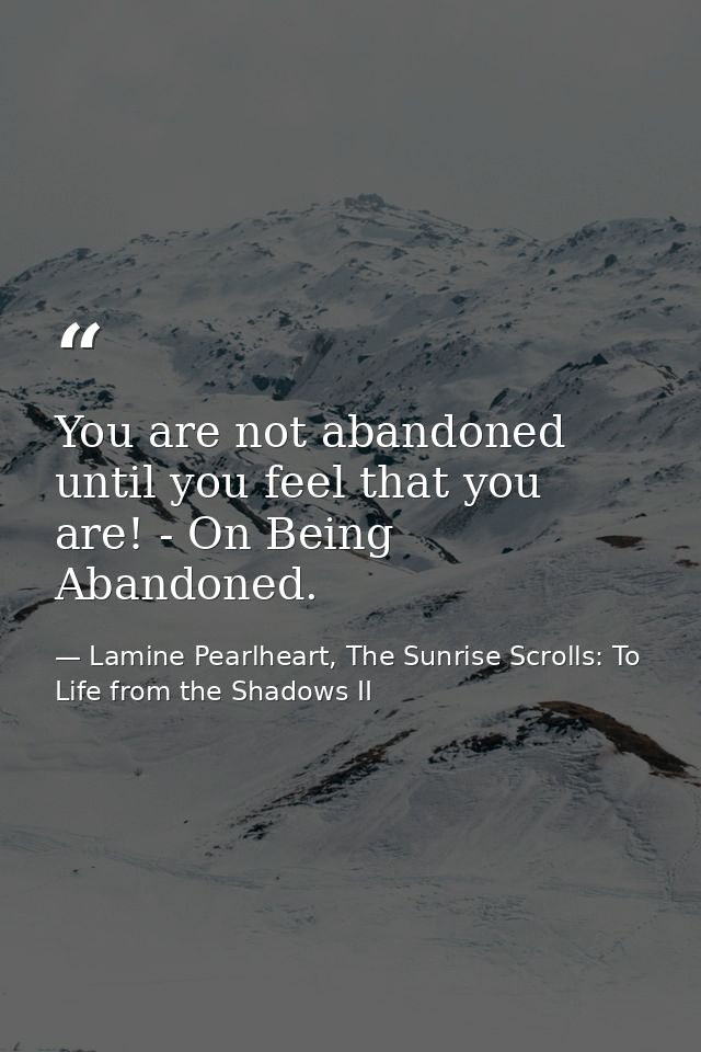 You are not abandoned until you feel that you are! - On Being Abandoned. — Lamine Pearlheart, The Sunrise Scrolls: To Life from the Shadows II