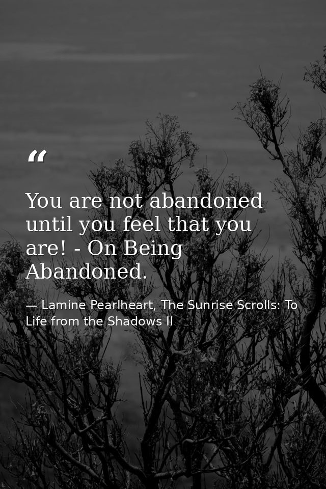 You are not abandoned until you feel that you are! - On Being Abandoned. — Lamine Pearlheart, The Sunrise Scrolls: To Life from the Shadows II