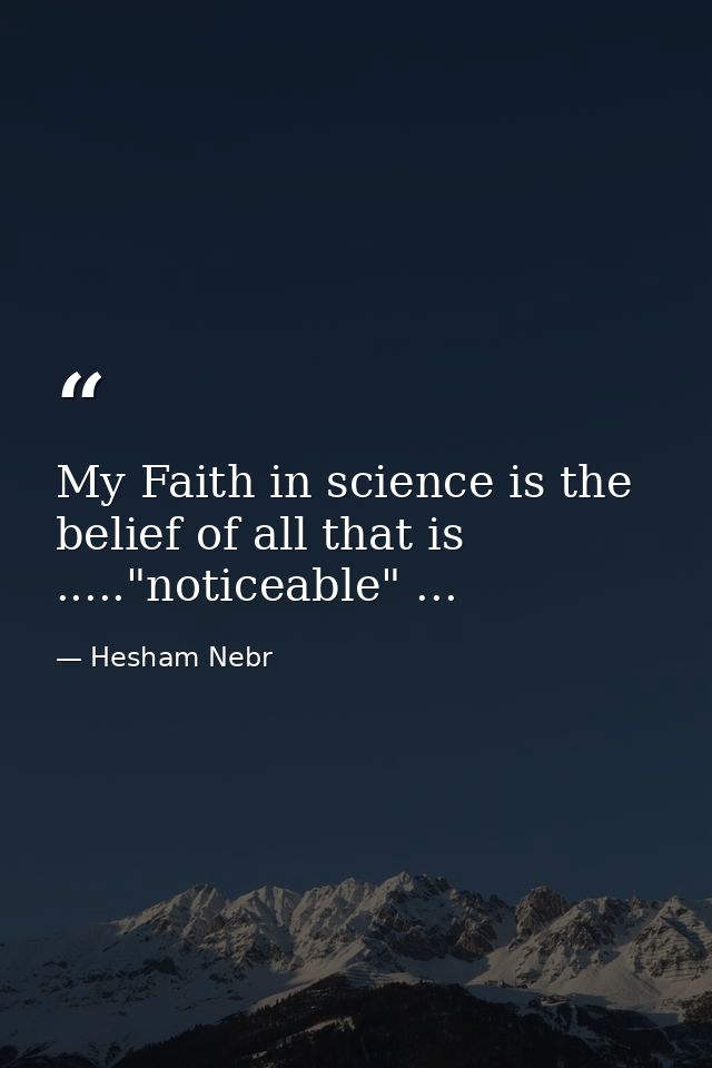 My Faith in science is the belief of all that is ....."noticeable" ... — Hesham Nebr