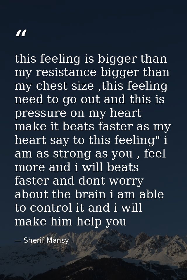 this feeling is bigger than my resistance bigger than my chest size ,this feeling need to go out and this is pressure on — Sherif Mansy