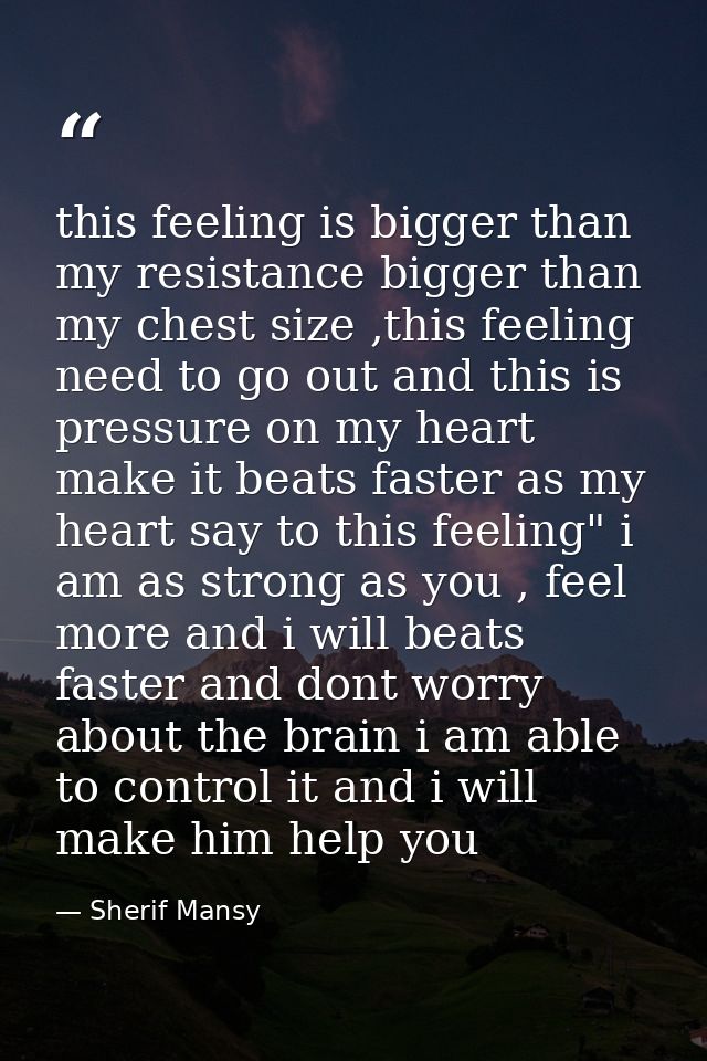 this feeling is bigger than my resistance bigger than my chest size ,this feeling need to go out and this is pressure on — Sherif Mansy