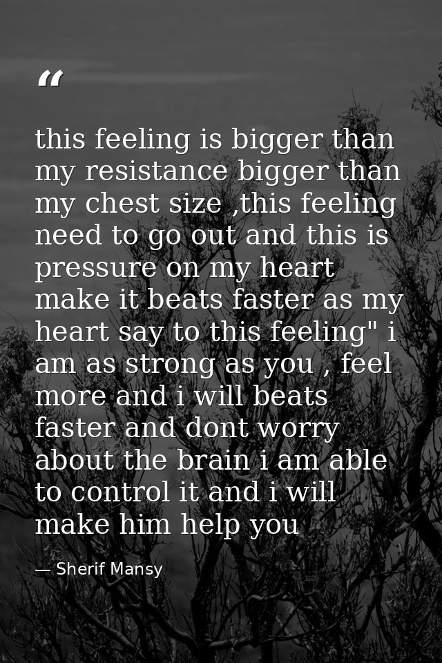 this feeling is bigger than my resistance bigger than my chest size ,this feeling need to go out and this is pressure on — Sherif Mansy
