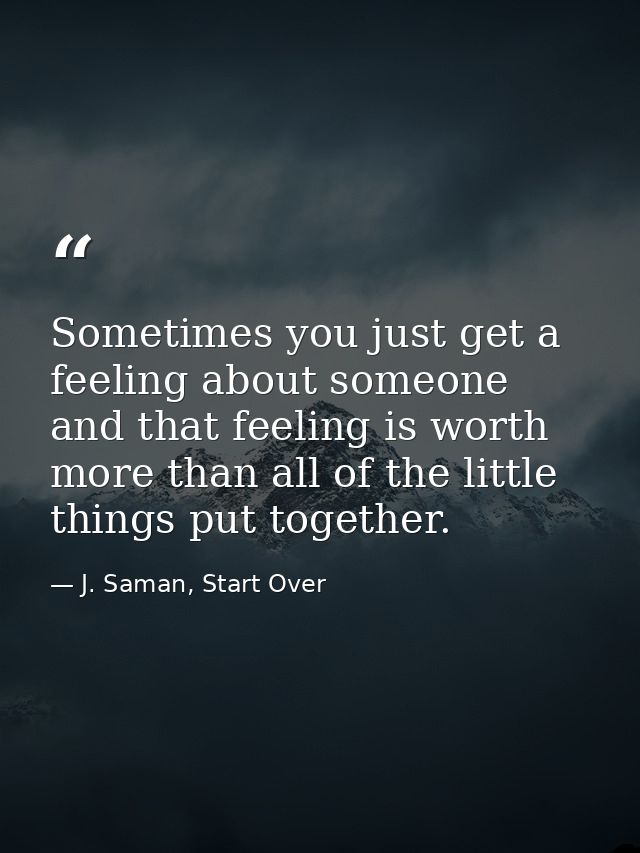 Sometimes you just get a feeling about someone and that feeling is worth more than all of the little things put together — J. Saman, Start Over
