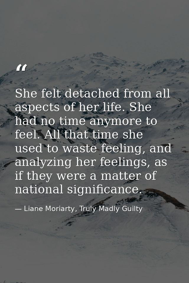 She felt detached from all aspects of her life. She had no time anymore to feel. All that time she used to waste feeling — Liane Moriarty, Truly Madly Guilty