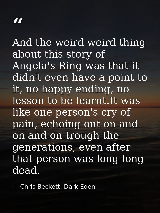 And the weird weird thing about this story of Angela's Ring was that it didn't even have a point to it, no happy ending, — Chris Beckett, Dark Eden