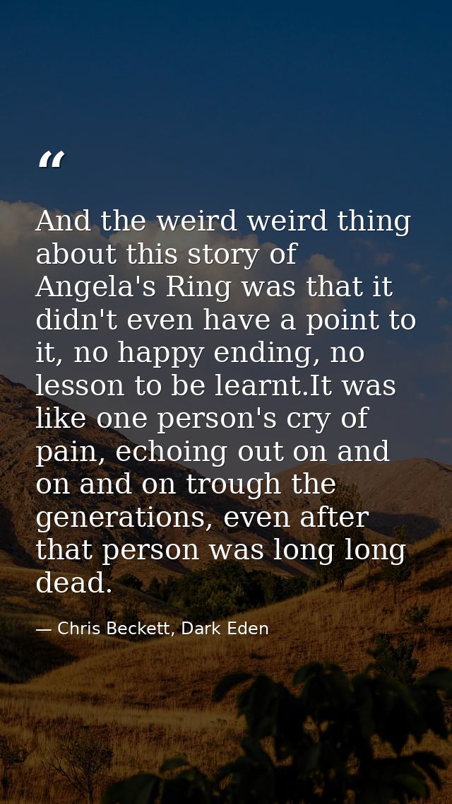 And the weird weird thing about this story of Angela's Ring was that it didn't even have a point to it, no happy ending, — Chris Beckett, Dark Eden