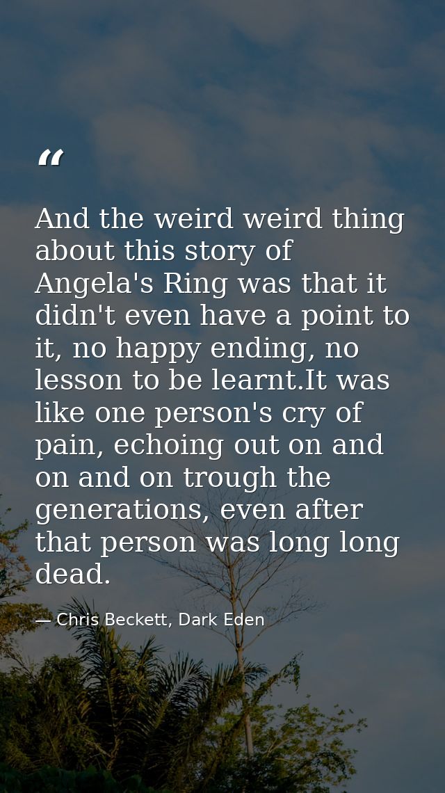 And the weird weird thing about this story of Angela's Ring was that it didn't even have a point to it, no happy ending, — Chris Beckett, Dark Eden