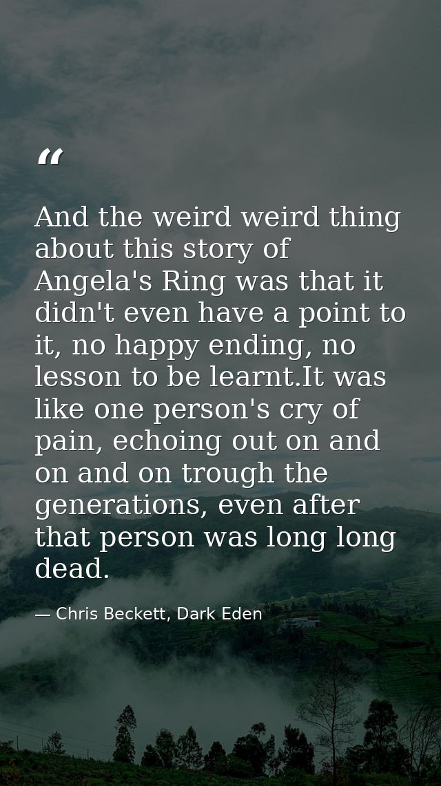 And the weird weird thing about this story of Angela's Ring was that it didn't even have a point to it, no happy ending, — Chris Beckett, Dark Eden