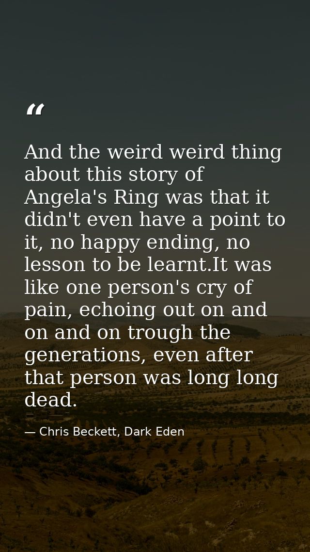 And the weird weird thing about this story of Angela's Ring was that it didn't even have a point to it, no happy ending, — Chris Beckett, Dark Eden