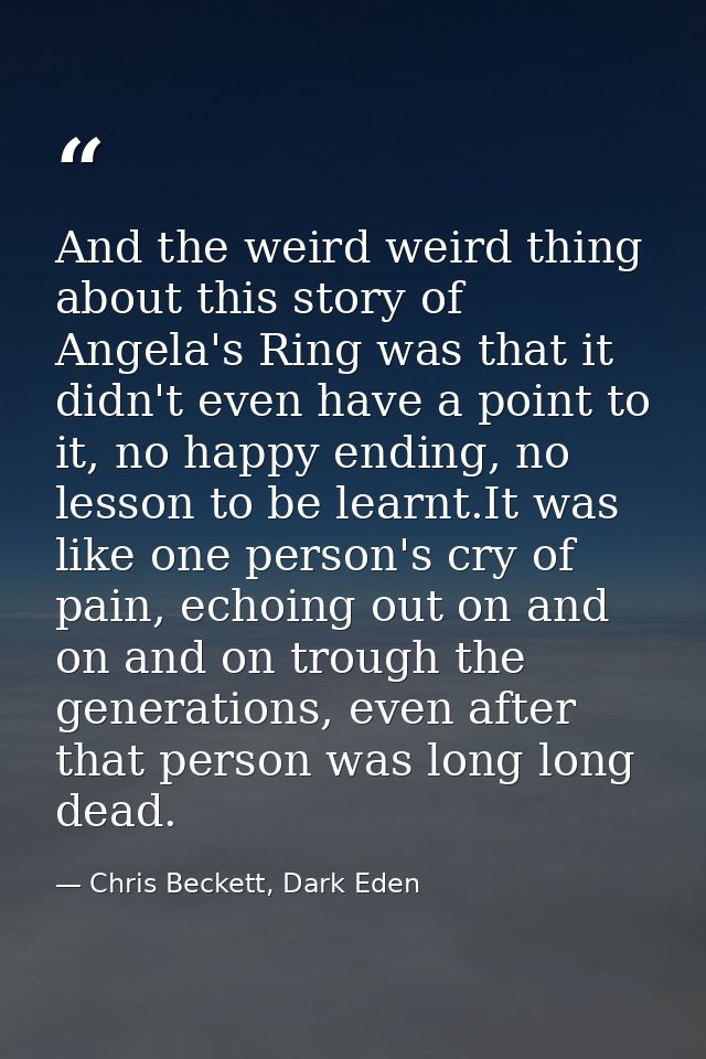 And the weird weird thing about this story of Angela's Ring was that it didn't even have a point to it, no happy ending, — Chris Beckett, Dark Eden