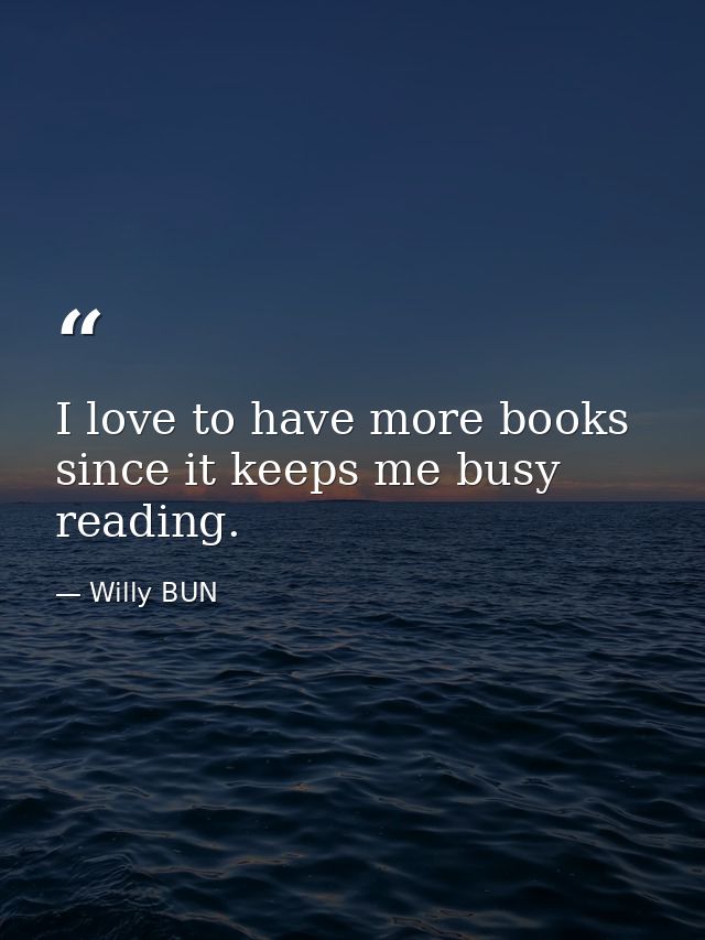 I love to have more books since it keeps me busy reading. — Willy BUN