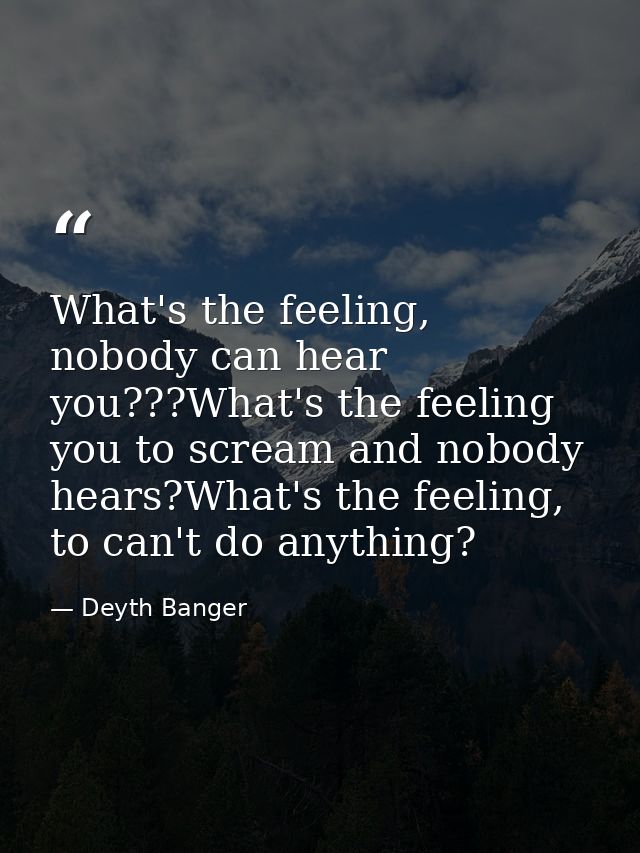 What's the feeling, nobody can hear you???What's the feeling you to scream and nobody hears?What's the feeling, to can't — Deyth Banger