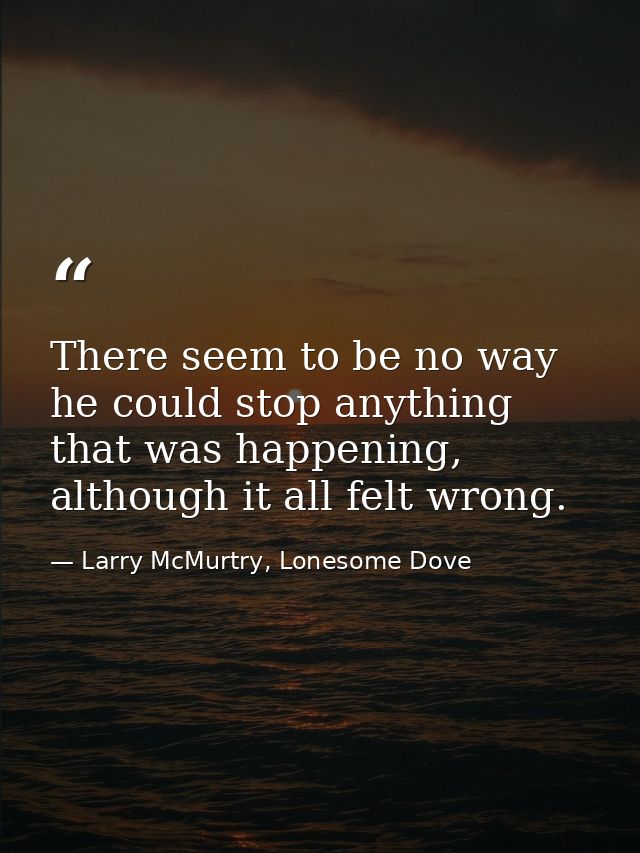There seem to be no way he could stop anything that was happening, although it all felt wrong. — Larry McMurtry, Lonesome Dove