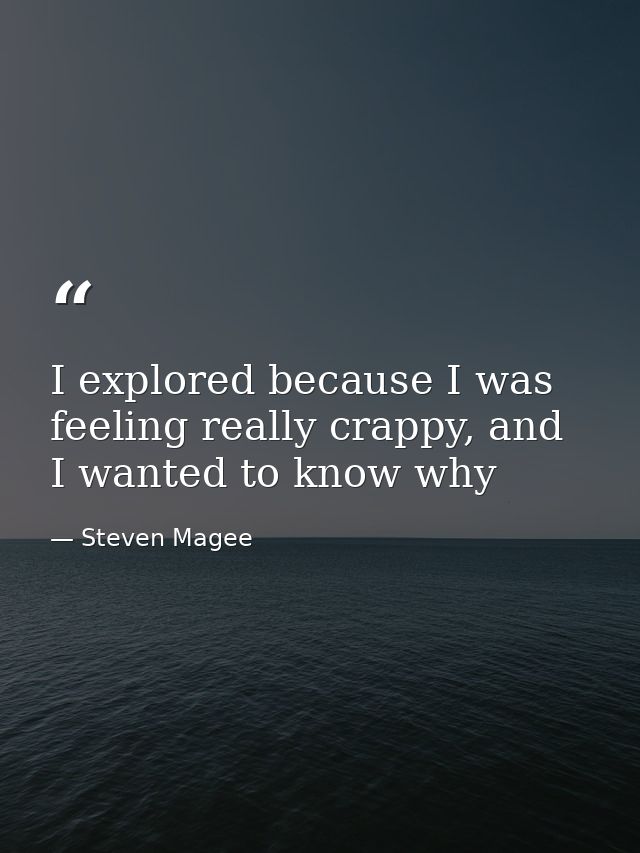 I explored because I was feeling really crappy, and I wanted to know why — Steven Magee