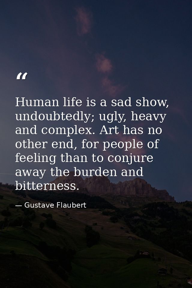 Human life is a sad show, undoubtedly; ugly, heavy and complex. Art has no other end, for people of feeling than to conj — Gustave Flaubert