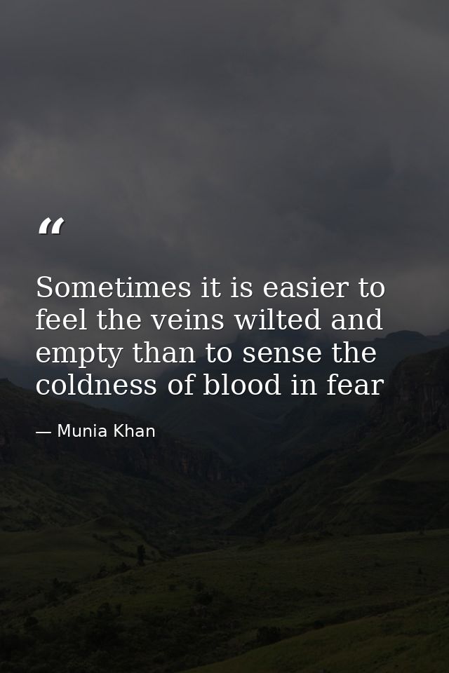 Sometimes it is easier to feel the veins wilted and empty than to sense the coldness of blood in fear — Munia Khan