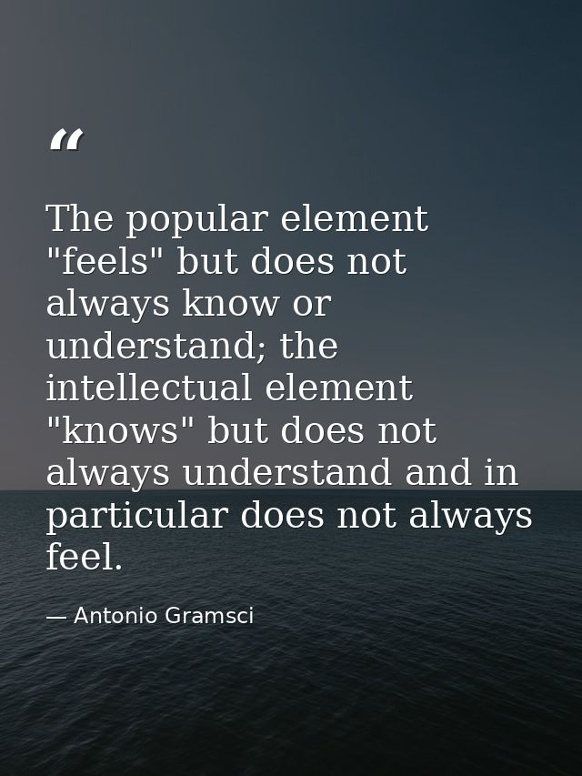 The popular element "feels" but does not always know or understand; the intellectual element "knows" but does not always — Antonio Gramsci