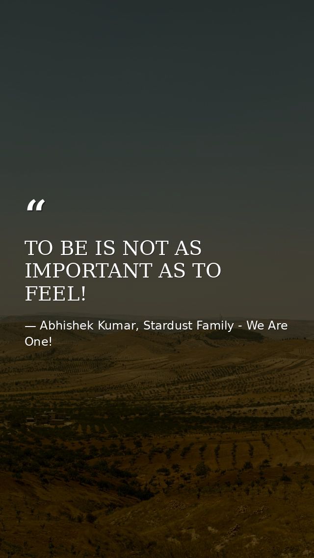 TO BE IS NOT AS IMPORTANT AS TO FEEL! — Abhishek Kumar, Stardust Family - We Are One!